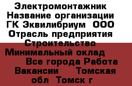 Электромонтажник › Название организации ­ ГК Эквилибриум, ООО › Отрасль предприятия ­ Строительство › Минимальный оклад ­ 50 000 - Все города Работа » Вакансии   . Томская обл.,Томск г.